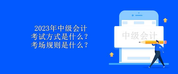 2023年中級會計考試方式是什么？考場規(guī)則是什么？