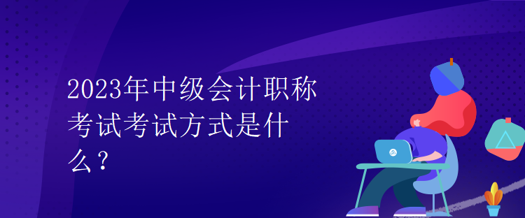 2023年中級(jí)會(huì)計(jì)職稱考試考試方式是什么？