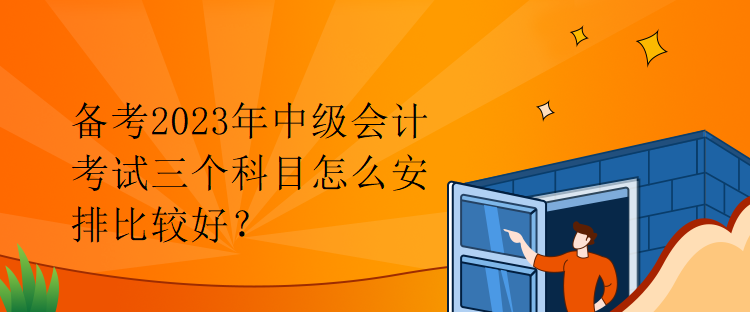 備考2023年中級會計考試三個科目怎么安排比較好？