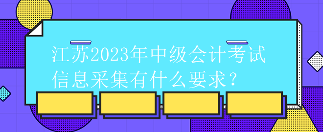 江蘇2023年中級(jí)會(huì)計(jì)考試信息采集有什么要求？