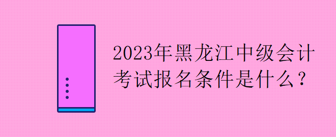 2023年黑龍江中級(jí)會(huì)計(jì)考試報(bào)名條件是什么？