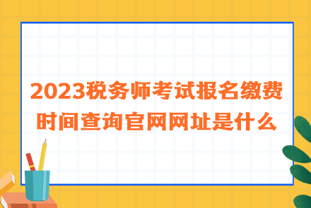 2023稅務(wù)師考試報名繳費時間查詢官網(wǎng)網(wǎng)址是什么