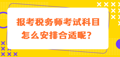 報(bào)考稅務(wù)師考試科目怎么安排合適呢？