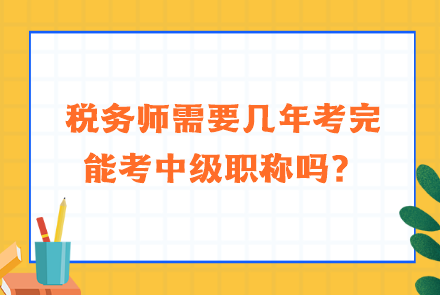 稅務(wù)師需要幾年考完能考中級(jí)職稱嗎？