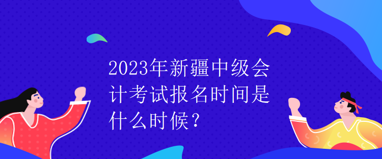 2023年新疆中級會(huì)計(jì)考試報(bào)名時(shí)間是什么時(shí)候？