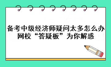 備考中級經(jīng)濟師疑問太多怎么辦？網(wǎng)?！按鹨砂濉睘槟憬饣?