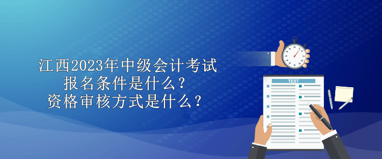 江西2023年中級會計考試報名條件是什么？資格審核方式是什么？