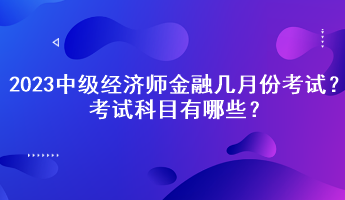 2023中級(jí)經(jīng)濟(jì)師金融幾月份考試？考試科目有哪些？