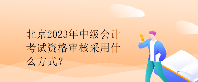 北京2023年中級會計考試資格審核采用什么方式？