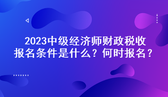 2023中級(jí)經(jīng)濟(jì)師財(cái)政稅收報(bào)名條件是什么？何時(shí)報(bào)名？