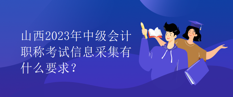 山西2023年中級會計職稱考試信息采集有什么要求？