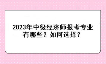 2023年中級經(jīng)濟師報考專業(yè)有哪些？如何選擇？