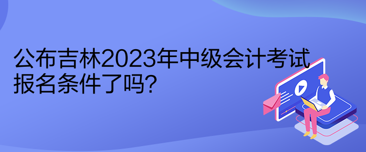 公布吉林2023年中級會計考試報名條件了嗎？