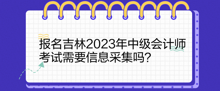 報(bào)名吉林2023年中級(jí)會(huì)計(jì)師考試需要信息采集嗎？