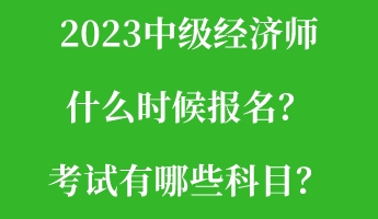 2023中級經濟師什么時候報名？考試有哪些科目？