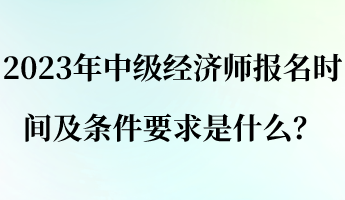 2023年中級經(jīng)濟師報名時間及條件要求是什么？