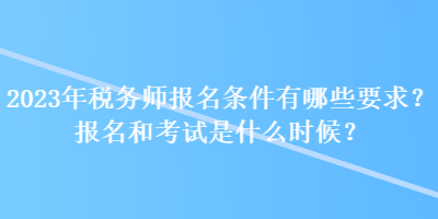 2023年稅務(wù)師報名條件有哪些要求？報名和考試是什么時候？