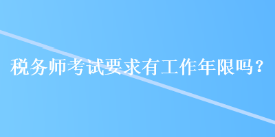 稅務(wù)師考試要求有工作年限嗎？