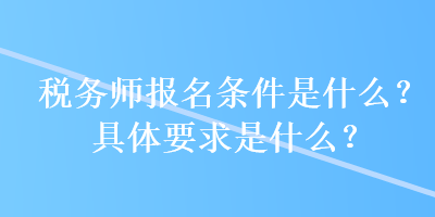 稅務(wù)師報(bào)名條件是什么？具體要求是什么？