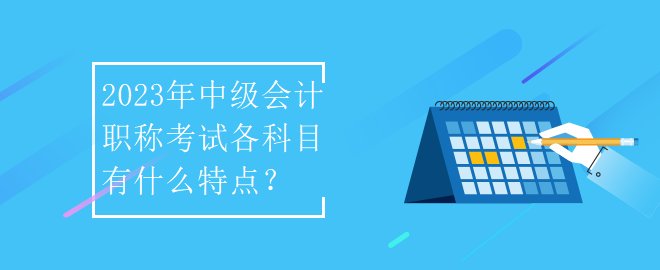 2023年中級會計職稱考試各科目有什么特點？