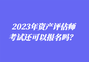 2023年資產評估師考試還可以報名嗎？