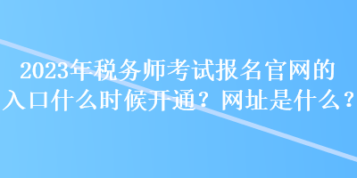 2023年稅務師考試報名官網的入口什么時候開通？網址是什么？