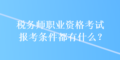 稅務師職業(yè)資格考試報考條件都有什么？