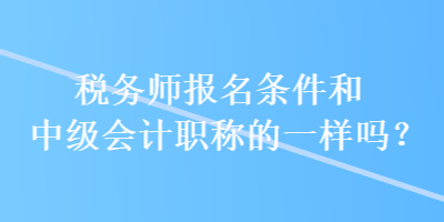 稅務(wù)師報名條件和中級會計職稱的一樣嗎？