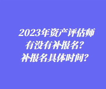 ?2023年資產評估師有沒有補報名？補報名具體時間？