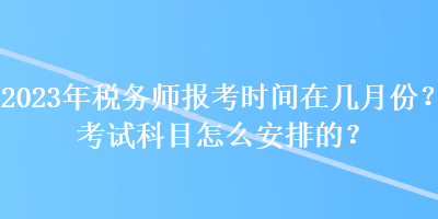 2023年稅務師報考時間在幾月份？考試科目怎么安排的？