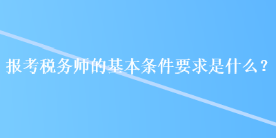 報考稅務(wù)師的基本條件要求是什么？