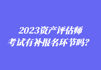 2023資產(chǎn)評估師考試有補(bǔ)報名環(huán)節(jié)嗎？