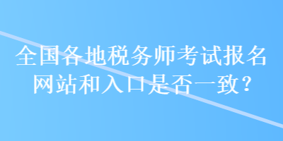 全國各地稅務師考試報名網(wǎng)站和入口是否一致？