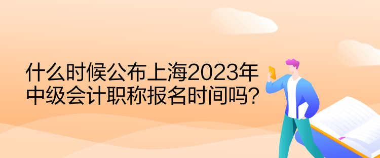 什么時(shí)候公布上海2023年中級(jí)會(huì)計(jì)職稱報(bào)名時(shí)間嗎？