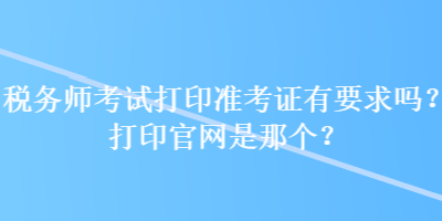 稅務師考試打印準考證有要求嗎？打印官網(wǎng)是那個？