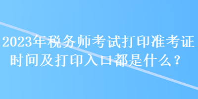 2023年稅務師考試打印準考證時間及打印入口都是什么？