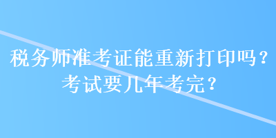 稅務(wù)師準考證能重新打印嗎？考試要幾年考完？