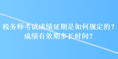 稅務(wù)師考試成績(jī)延期是如何規(guī)定的？成績(jī)有效期多長(zhǎng)時(shí)間？