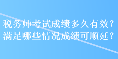 稅務(wù)師考試成績(jī)多久有效？滿足哪些情況成績(jī)可順延？