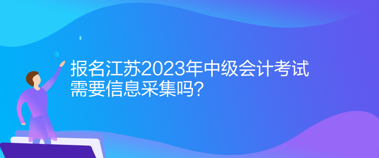 報名江蘇2023年中級會計考試需要信息采集嗎？