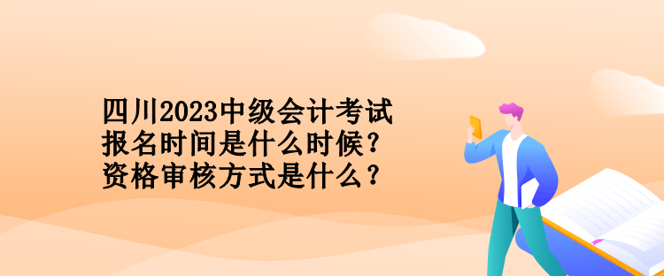 四川2023中級會計考試報名時間是什么時候？資格審核方式是什么？