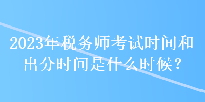 2023年稅務師考試時間和出分時間是什么時候？