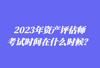 2023年資產(chǎn)評(píng)估師考試時(shí)間在什么時(shí)候？