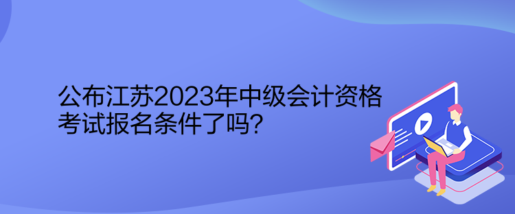 公布江蘇2023年中級會計(jì)資格考試報(bào)名條件了嗎？