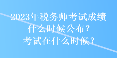 2023年稅務(wù)師考試成績(jī)什么時(shí)候公布？考試在什么時(shí)候？