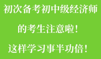 初次備考初中級(jí)經(jīng)濟(jì)師的考生注意啦！這樣學(xué)習(xí)事半功倍！