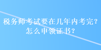 稅務師考試要在幾年內(nèi)考完？怎么申領(lǐng)證書？