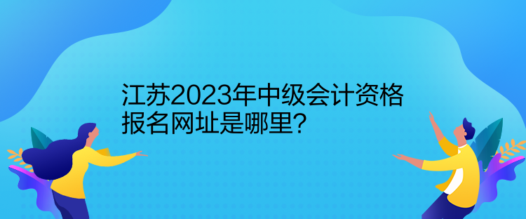 江蘇2023年中級(jí)會(huì)計(jì)資格報(bào)名網(wǎng)址是哪里？