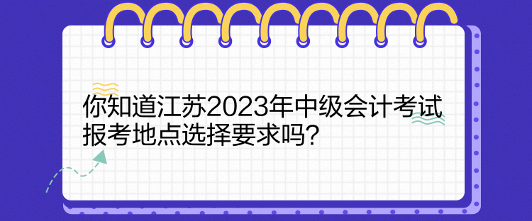 你知道江蘇2023年中級會計考試報考地點選擇要求嗎？