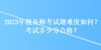 2023年稅務(wù)師考試題難度如何？考試多少分合格？